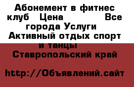 Абонемент в фитнес клуб › Цена ­ 23 000 - Все города Услуги » Активный отдых,спорт и танцы   . Ставропольский край